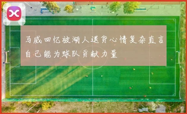 马威回忆被湖人退货心情复杂直言自己能为球队贡献力量