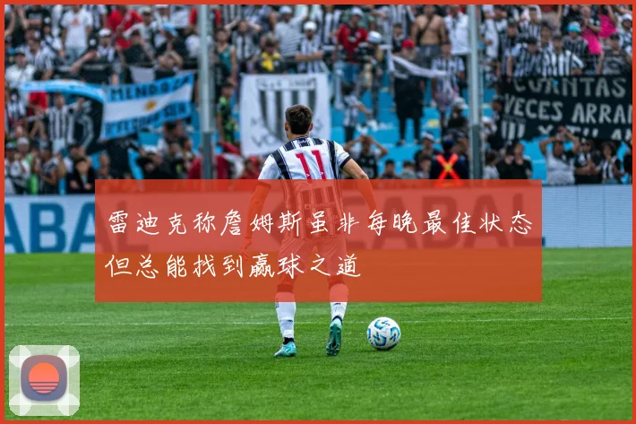 雷迪克称詹姆斯虽非每晚最佳状态但总能找到赢球之道