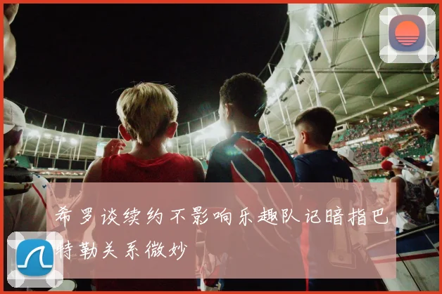 希罗谈续约不影响乐趣队记暗指巴特勒关系微妙