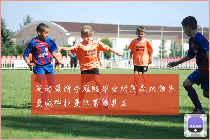 英超最新夺冠赔率分析阿森纳领先曼城维拉曼联紧随其后