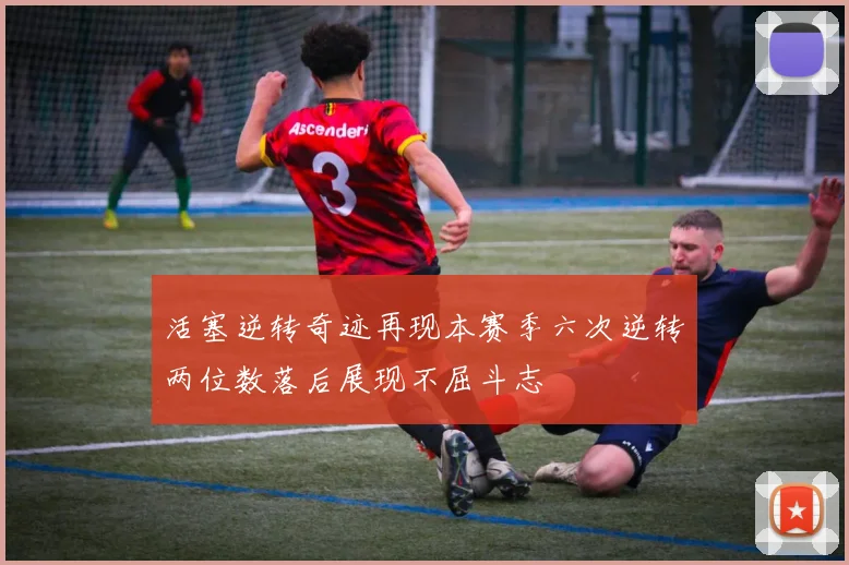 活塞逆转奇迹再现本赛季六次逆转两位数落后展现不屈斗志