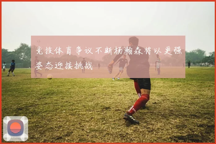 竞技体育争议不断杨瀚森将以更强姿态迎接挑战