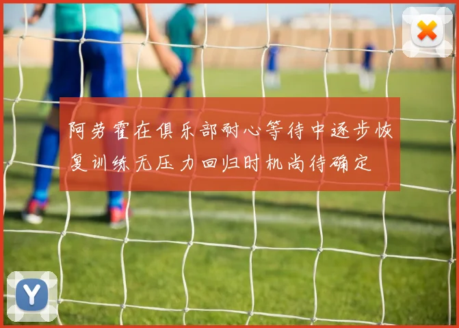 阿劳霍在俱乐部耐心等待中逐步恢复训练无压力回归时机尚待确定