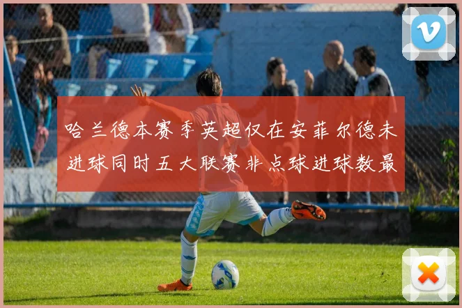 哈兰德本赛季英超仅在安菲尔德未进球同时五大联赛非点球进球数最多