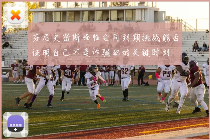 芬尼史密斯面临合同到期挑战能否证明自己不是诈骗犯的关键时刻