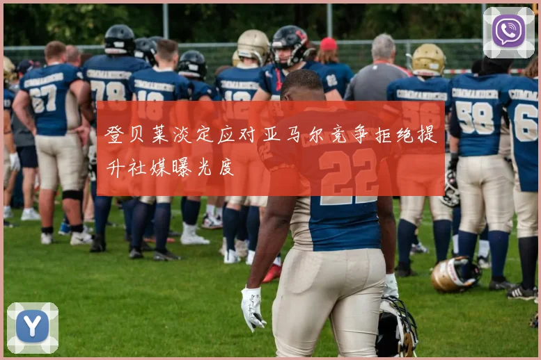 登贝莱淡定应对亚马尔竞争拒绝提升社媒曝光度