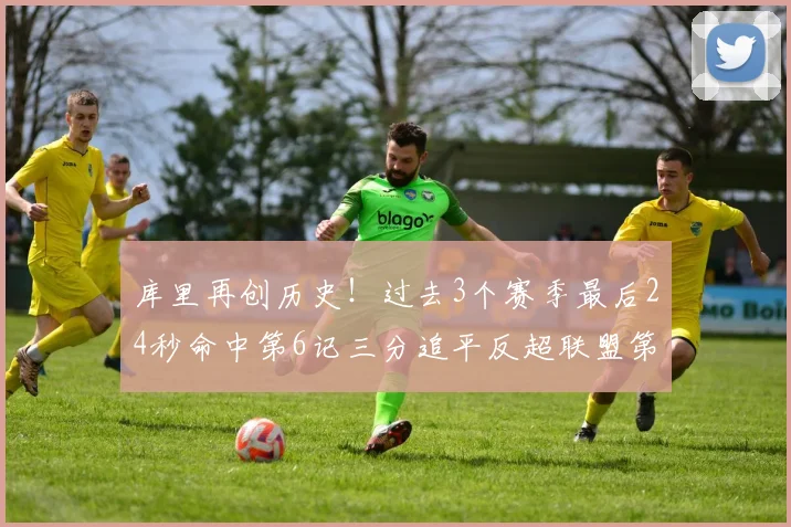 库里再创历史！过去3个赛季最后24秒命中第6记三分追平反超联盟第一