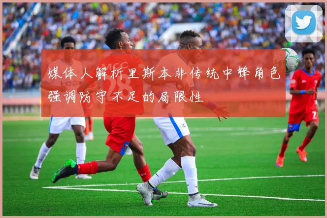 媒体人解析里斯本非传统中锋角色强调防守不足的局限性