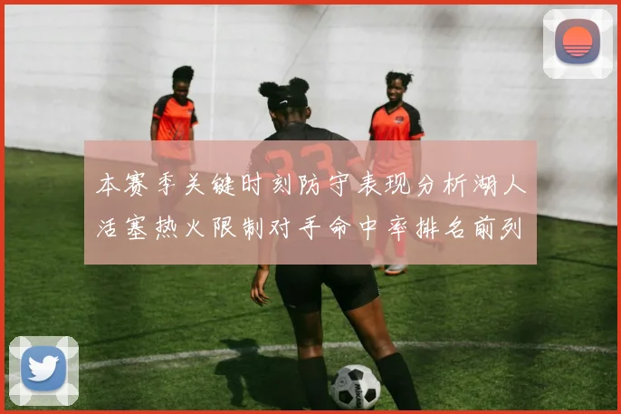 本赛季关键时刻防守表现分析湖人活塞热火限制对手命中率排名前列
