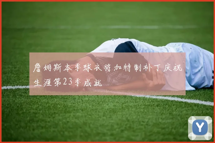 詹姆斯本季球衣将加特制补丁庆祝生涯第23季成就