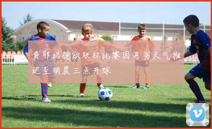 费耶诺德欧联杯比赛因恶劣天气推迟至明晨三点开球
