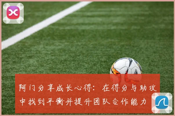 阿门分享成长心得：在得分与助攻中找到平衡并提升团队合作能力