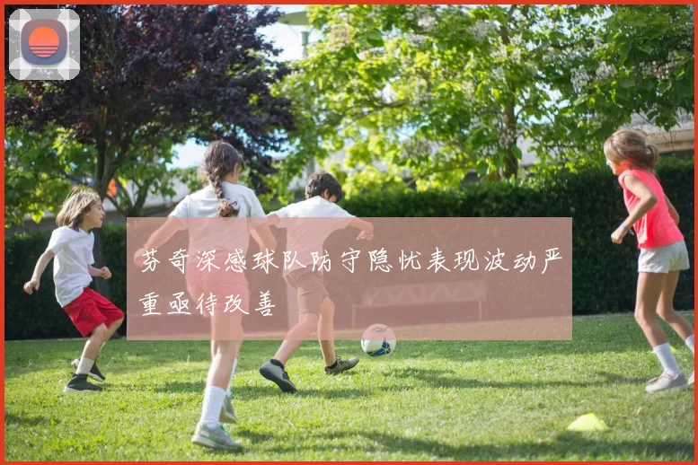 芬奇深感球队防守隐忧表现波动严重亟待改善