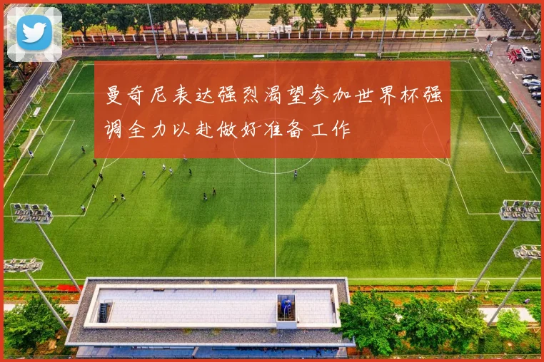 曼奇尼表达强烈渴望参加世界杯强调全力以赴做好准备工作