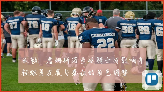 米勒：詹姆斯若重返骑士将影响年轻球员发展与泰森的角色调整