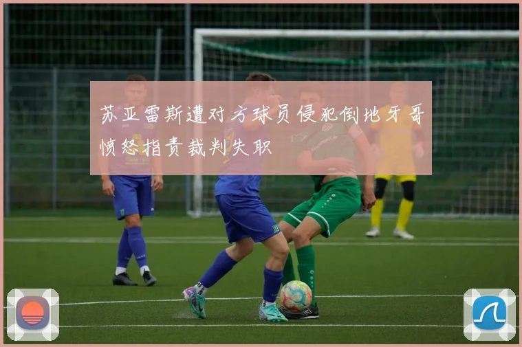 苏亚雷斯遭对方球员侵犯倒地牙哥愤怒指责裁判失职