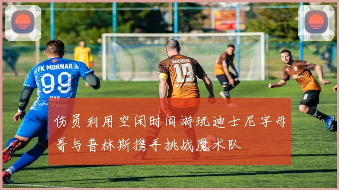 伤员利用空闲时间游玩迪士尼字母哥与普林斯携手挑战魔术队