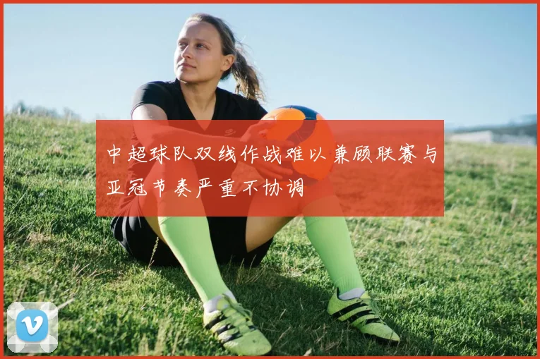 中超球队双线作战难以兼顾联赛与亚冠节奏严重不协调