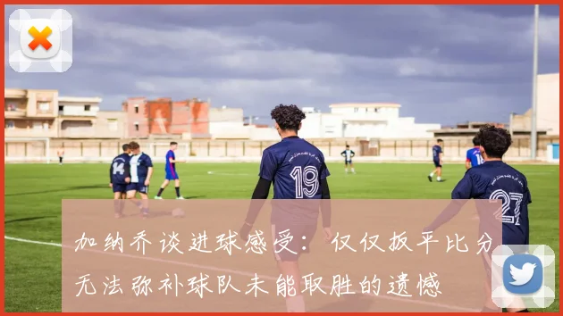 加纳乔谈进球感受：仅仅扳平比分无法弥补球队未能取胜的遗憾