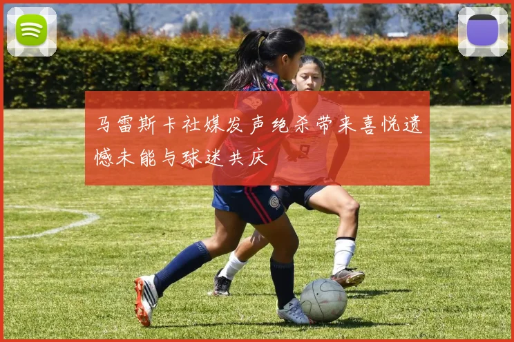 马雷斯卡社媒发声绝杀带来喜悦遗憾未能与球迷共庆