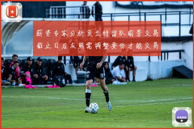 薪资专家分析莫兰特留队前景交易截止日后灰熊需调整要价才能交易