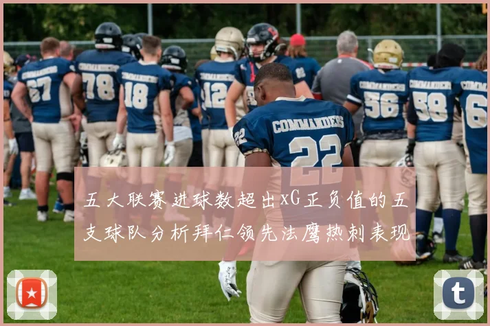 五大联赛进球数超出xG正负值的五支球队分析拜仁领先法鹰热刺表现抢眼