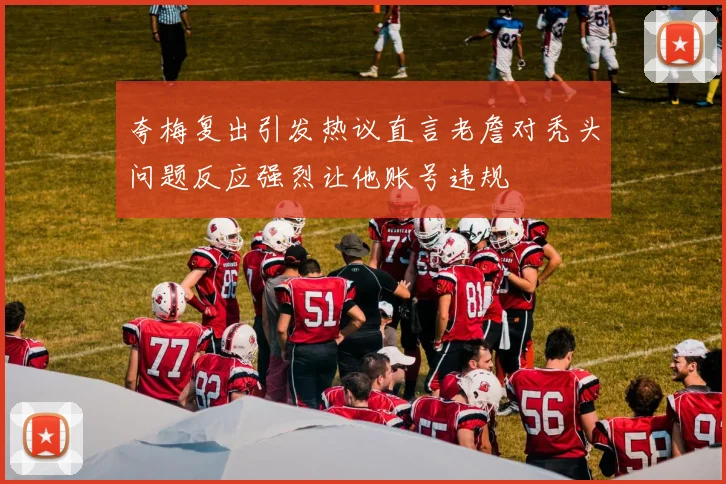 夸梅复出引发热议直言老詹对秃头问题反应强烈让他账号违规