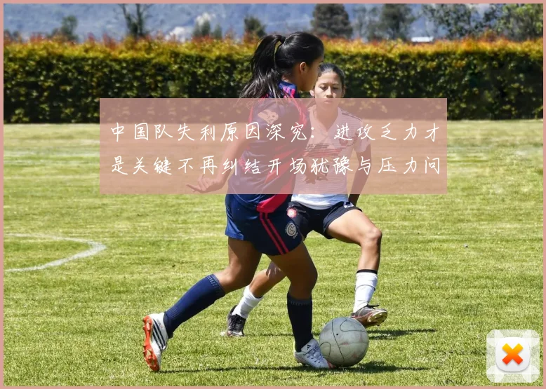 中国队失利原因深究：进攻乏力才是关键不再纠结开场犹豫与压力问题