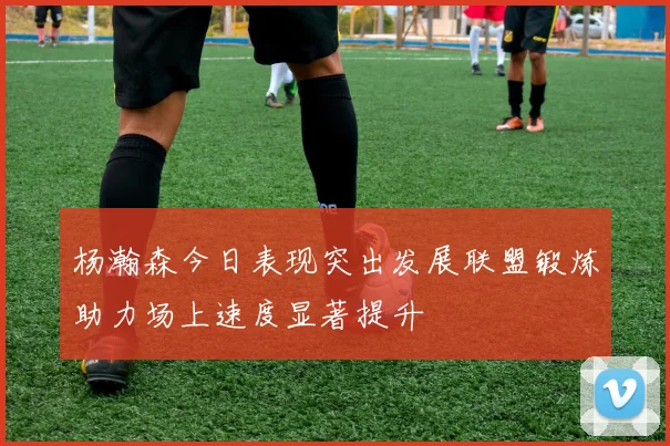 杨瀚森今日表现突出发展联盟锻炼助力场上速度显著提升