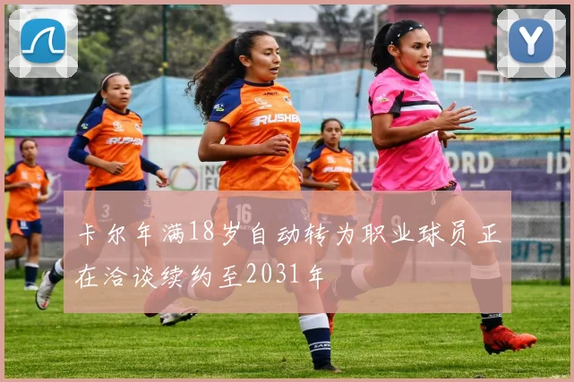 卡尔年满18岁自动转为职业球员正在洽谈续约至2031年