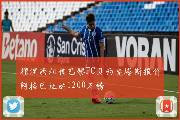 穆涅西租借巴黎FC贝西克塔斯报价阿格巴杜达1200万镑