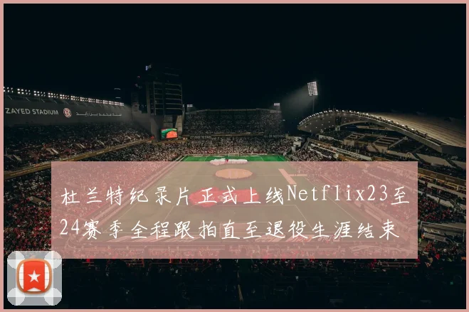 杜兰特纪录片正式上线Netflix23至24赛季全程跟拍直至退役生涯结束