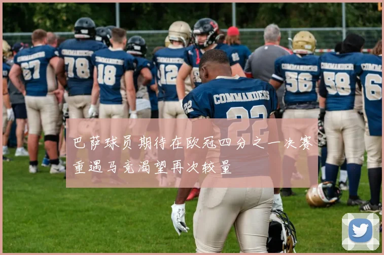 巴萨球员期待在欧冠四分之一决赛重遇马竞渴望再次较量