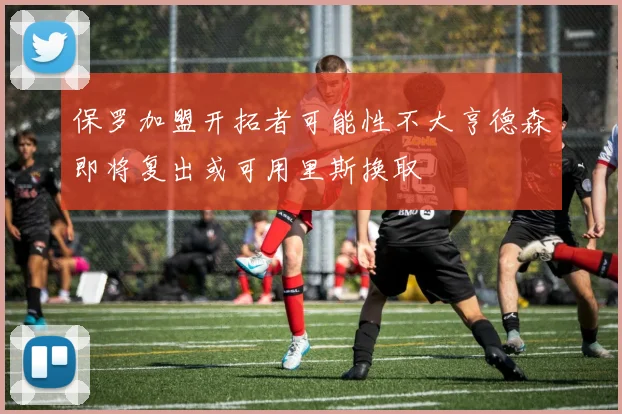 保罗加盟开拓者可能性不大亨德森即将复出或可用里斯换取