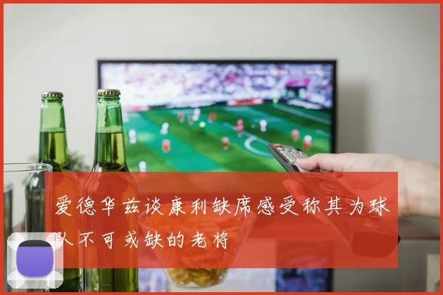 爱德华兹谈康利缺席感受称其为球队不可或缺的老将