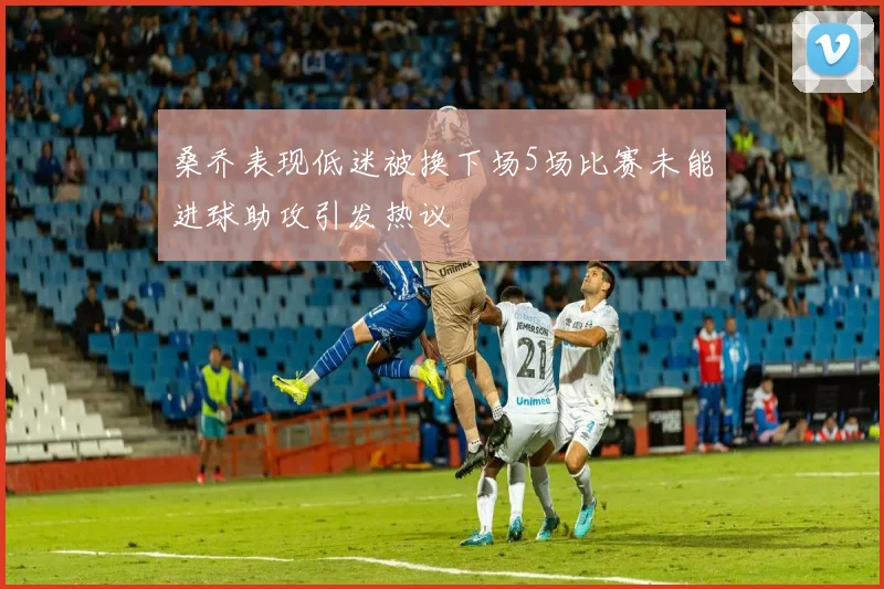 桑乔表现低迷被换下场5场比赛未能进球助攻引发热议