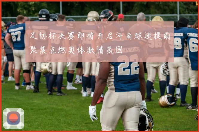 足协杯决赛即将开启河南球迷提前聚集点燃奥体激情氛围