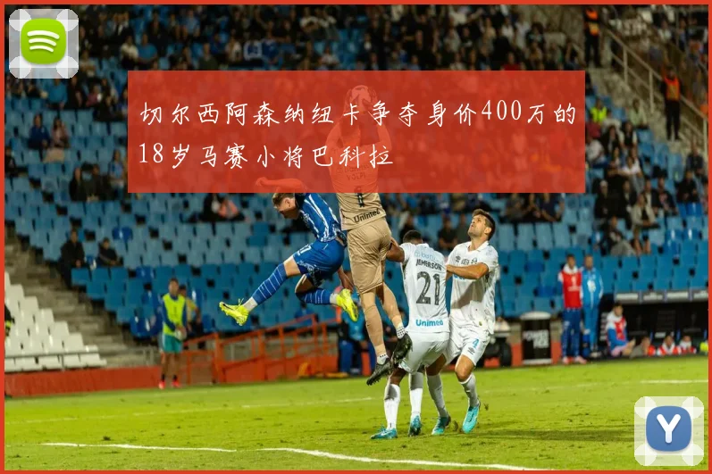 切尔西阿森纳纽卡争夺身价400万的18岁马赛小将巴科拉