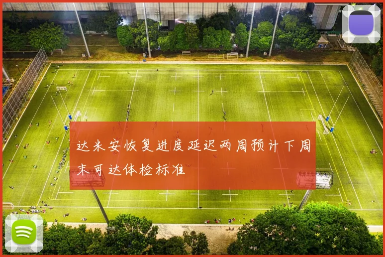 达米安恢复进度延迟两周预计下周末可达体检标准