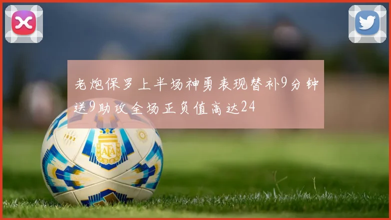 老炮保罗上半场神勇表现替补9分钟送9助攻全场正负值高达24