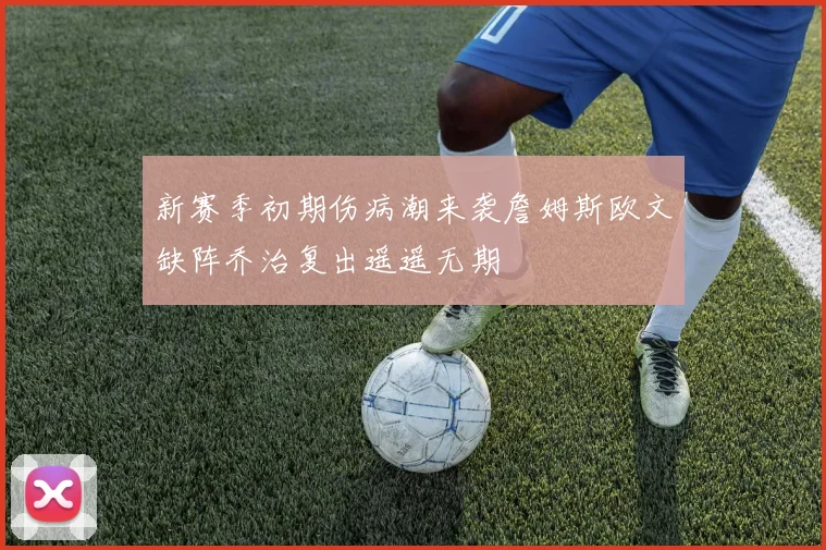 新赛季初期伤病潮来袭詹姆斯欧文缺阵乔治复出遥遥无期
