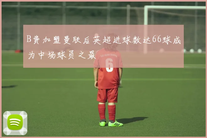 B费加盟曼联后英超进球数达66球成为中场球员之最