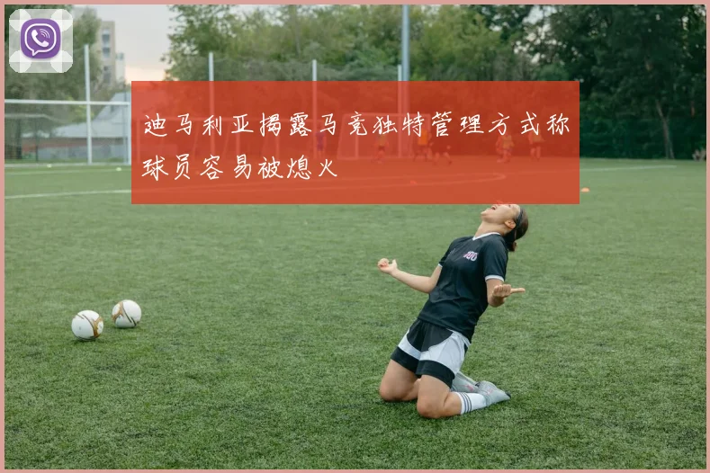 迪马利亚揭露马竞独特管理方式称球员容易被熄火