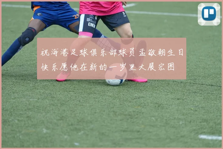 祝海港足球俱乐部球员孟敬朝生日快乐愿他在新的一岁里大展宏图