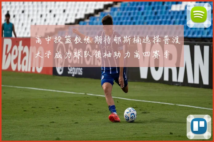 高中投篮教练期待郇斯楠选择普渡大学成为球队领袖助力高四赛季