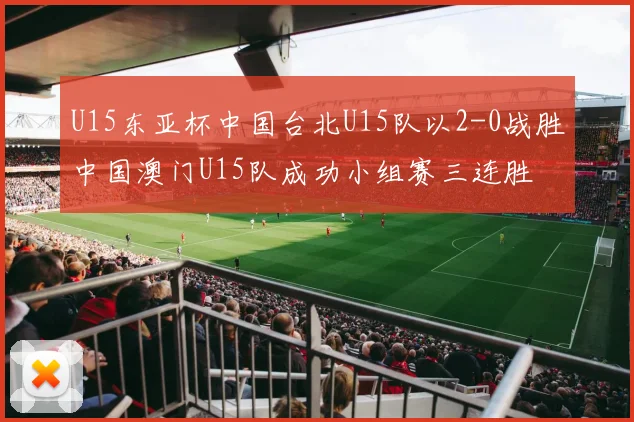 U15东亚杯中国台北U15队以2-0战胜中国澳门U15队成功小组赛三连胜