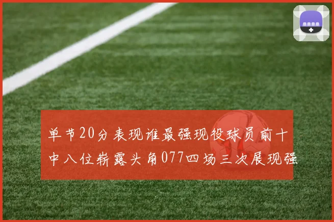 单节20分表现谁最强现役球员前十中八位崭露头角077四场三次展现强大气势