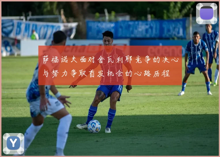 萨福诺夫面对舍瓦利耶竞争的决心与努力争取首发机会的心路历程