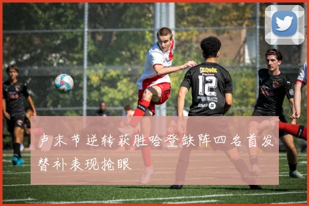 卢末节逆转获胜哈登缺阵四名首发替补表现抢眼