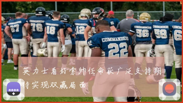 英力士看好索帅任命获广泛支持期待实现双赢局面
